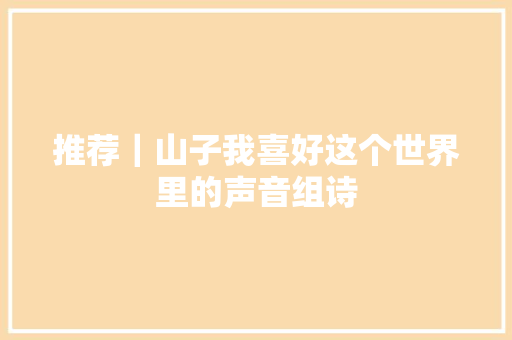 推荐｜山子我喜好这个世界里的声音组诗