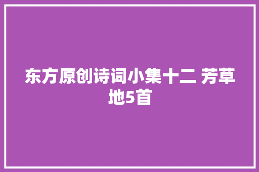 东方原创诗词小集十二 芳草地5首