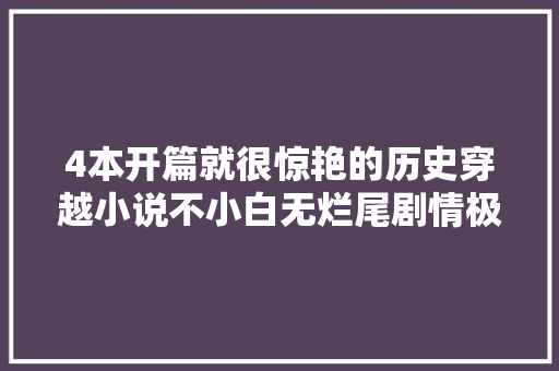 4本开篇就很惊艳的历史穿越小说不小白无烂尾剧情极其精彩 4本开篇就很惊艳的历史穿越小说不小白无烂尾剧情极其精彩