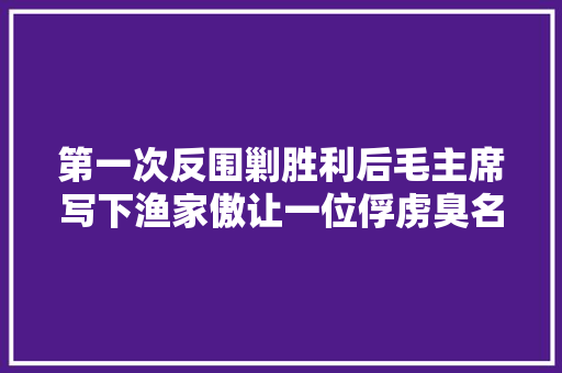 第一次反围剿胜利后毛主席写下渔家傲让一位俘虏臭名远扬