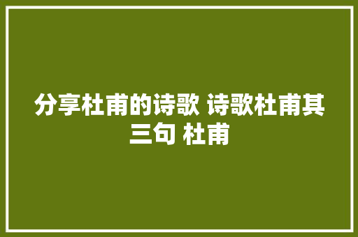 分享杜甫的诗歌 诗歌杜甫其三句 杜甫