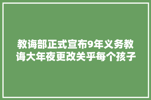 教诲部正式宣布9年义务教诲大年夜更改关乎每个孩子家长速看