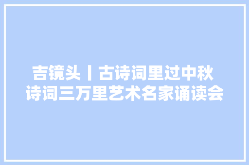 吉镜头丨古诗词里过中秋 诗词三万里艺术名家诵读会长春上演