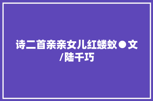 诗二首亲亲女儿红蝼蚁●文/陆千巧