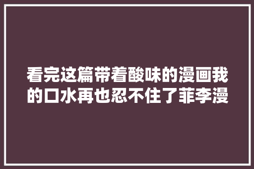 看完这篇带着酸味的漫画我的口水再也忍不住了菲李漫画