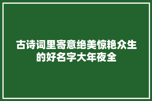 古诗词里寄意绝美惊艳众生的好名字大年夜全