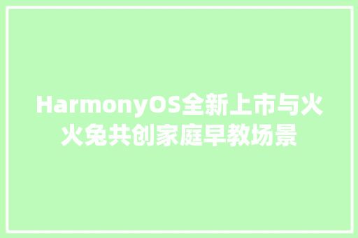 HarmonyOS全新上市与火火兔共创家庭早教场景