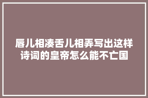 唇儿相凑舌儿相弄写出这样诗词的皇帝怎么能不亡国