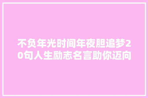 不负年光时间年夜胆追梦20句人生励志名言助你迈向成功之路