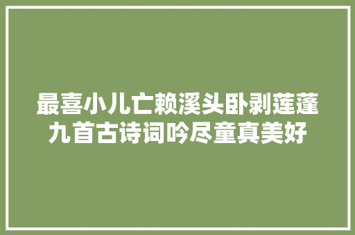 最喜小儿亡赖溪头卧剥莲蓬九首古诗词吟尽童真美好