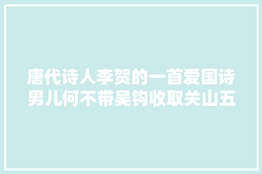 唐代诗人李贺的一首爱国诗男儿何不带吴钩收取关山五十州