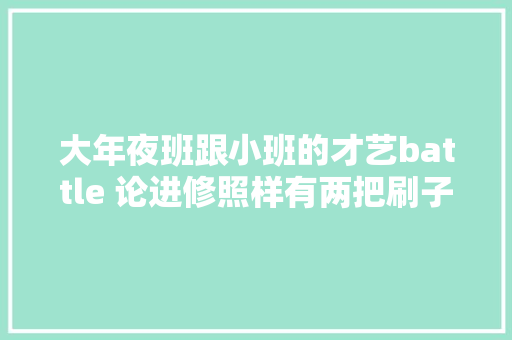 大年夜班跟小班的才艺battle 论进修照样有两把刷子的 童言童语
