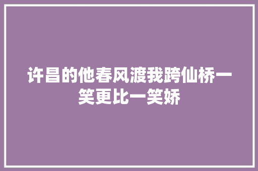 许昌的他春风渡我跨仙桥一笑更比一笑娇