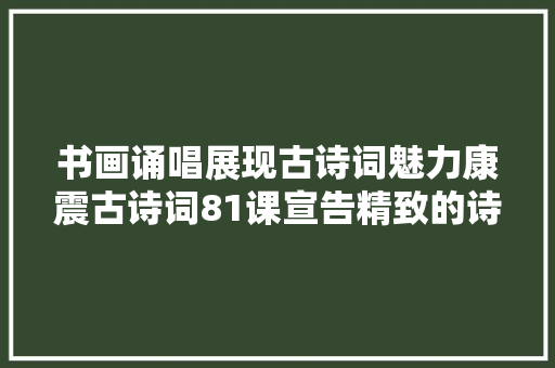 书画诵唱展现古诗词魅力康震古诗词81课宣告精致的诗选真诚的解读冲动的书写