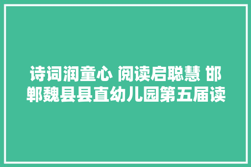 诗词润童心 阅读启聪慧 邯郸魏县县直幼儿园第五届读书节汇演活动