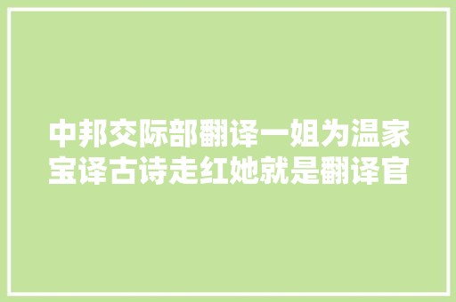 中邦交际部翻译一姐为温家宝译古诗走红她就是翻译官中杨幂的偶像