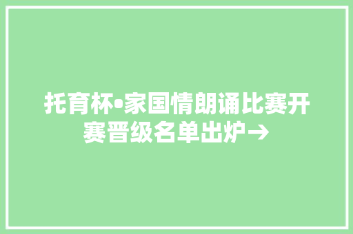 托育杯•家国情朗诵比赛开赛晋级名单出炉→