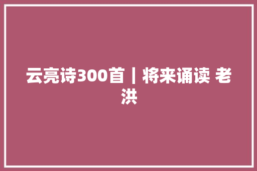 云亮诗300首｜将来诵读 老洪