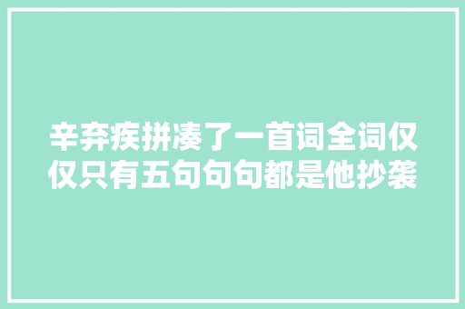 辛弃疾拼凑了一首词全词仅仅只有五句句句都是他抄袭别人的