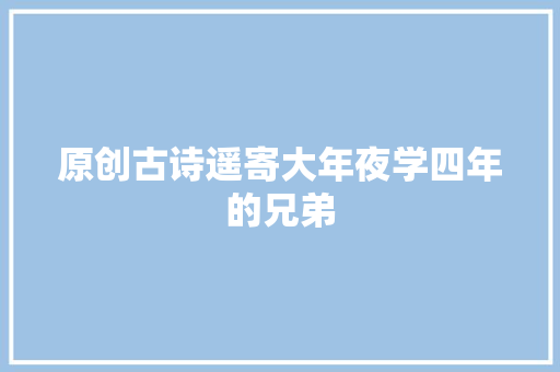 原创古诗遥寄大年夜学四年的兄弟