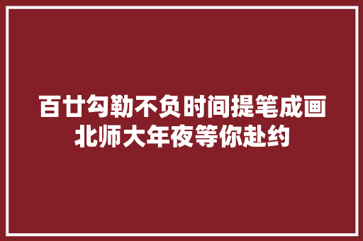 百廿勾勒不负时间提笔成画北师大年夜等你赴约