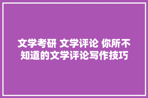 文学考研 文学评论 你所不知道的文学评论写作技巧
