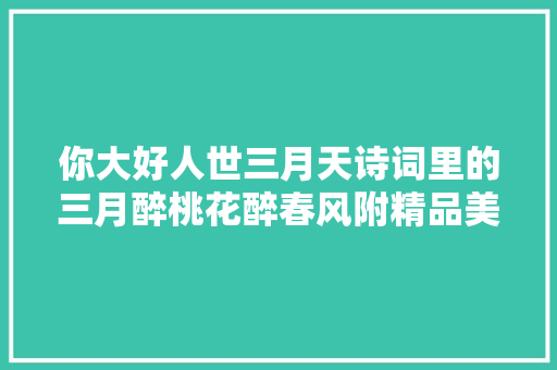 你大好人世三月天诗词里的三月醉桃花醉春风附精品美图