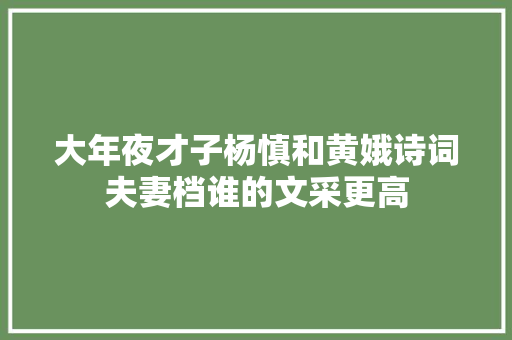大年夜才子杨慎和黄娥诗词夫妻档谁的文采更高
