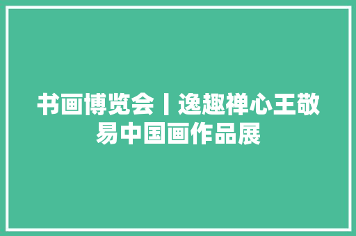书画博览会丨逸趣禅心王敬易中国画作品展