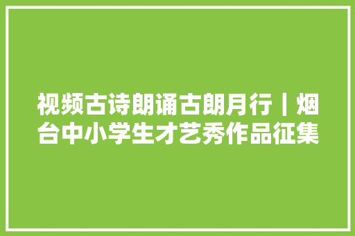 视频古诗朗诵古朗月行｜烟台中小学生才艺秀作品征集