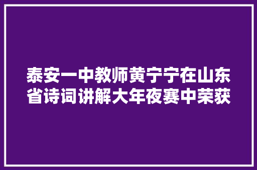 泰安一中教师黄宁宁在山东省诗词讲解大年夜赛中荣获一等奖