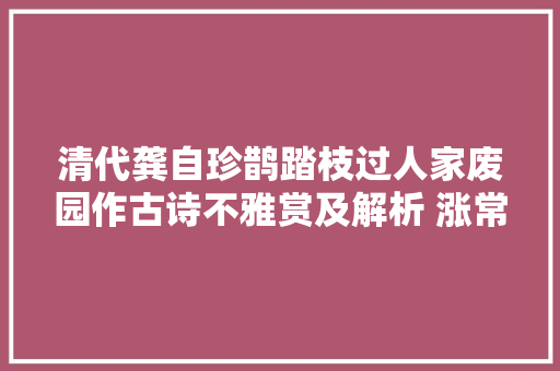 清代龚自珍鹊踏枝过人家废园作古诗不雅赏及解析 涨常识