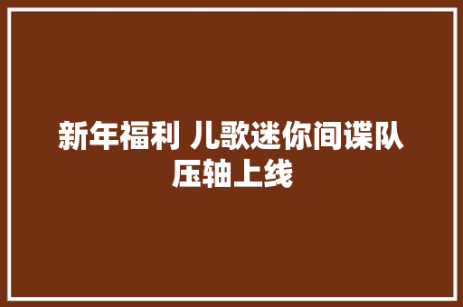 新年福利 儿歌迷你间谍队压轴上线