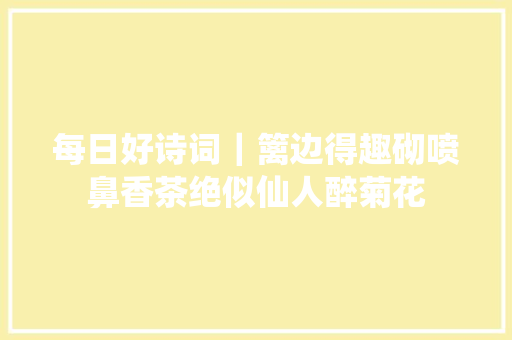 每日好诗词｜篱边得趣砌喷鼻香茶绝似仙人醉菊花