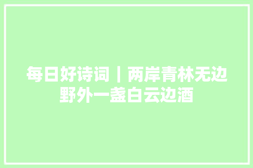 每日好诗词｜两岸青林无边野外一盏白云边酒