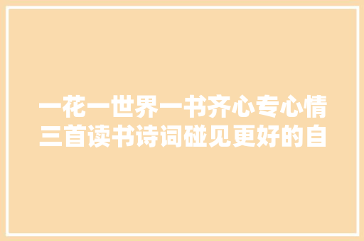 一花一世界一书齐心专心情三首读书诗词碰见更好的自己
