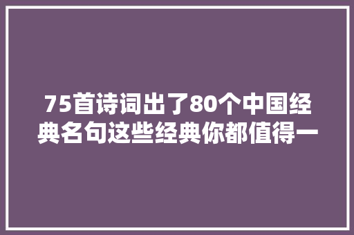 75首诗词出了80个中国经典名句这些经典你都值得一读一背