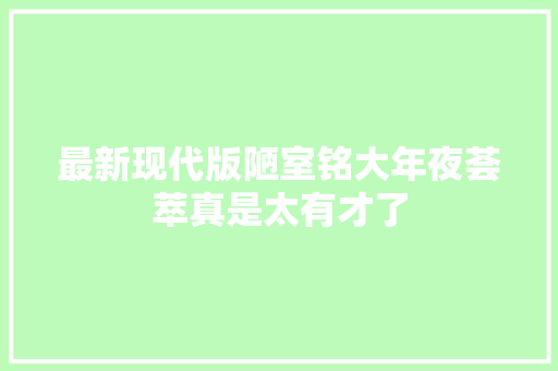 最新现代版陋室铭大年夜荟萃真是太有才了