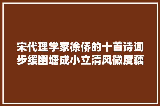 宋代理学家徐侨的十首诗词步缓幽塘成小立清风微度藕花喷鼻香