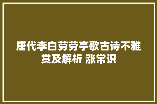 唐代李白劳劳亭歌古诗不雅赏及解析 涨常识