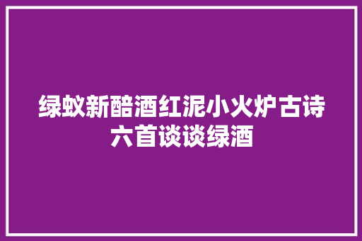 绿蚁新醅酒红泥小火炉古诗六首谈谈绿酒