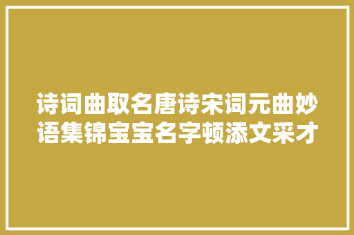 诗词曲取名唐诗宋词元曲妙语集锦宝宝名字顿添文采才华洋溢