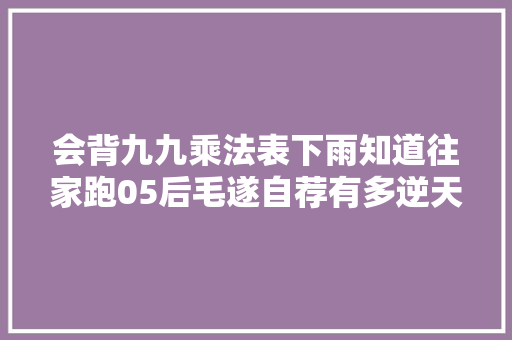 会背九九乘法表下雨知道往家跑05后毛遂自荐有多逆天