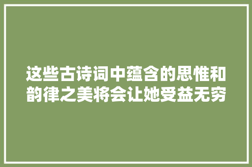 这些古诗词中蕴含的思惟和韵律之美将会让她受益无穷