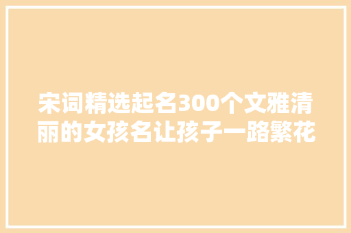 宋词精选起名300个文雅清丽的女孩名让孩子一路繁花相伴