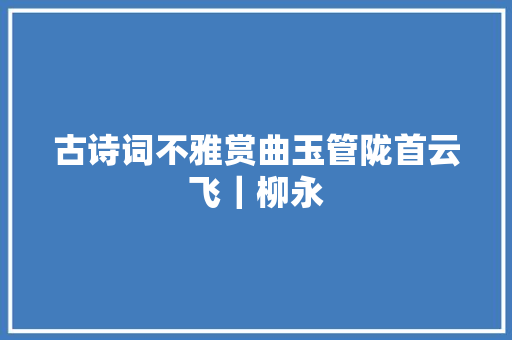 古诗词不雅赏曲玉管陇首云飞｜柳永
