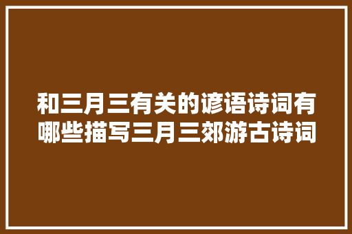 和三月三有关的谚语诗词有哪些描写三月三郊游古诗词汇总
