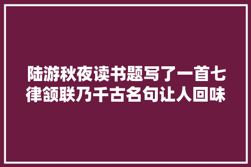 陆游秋夜读书题写了一首七律颔联乃千古名句让人回味不尽