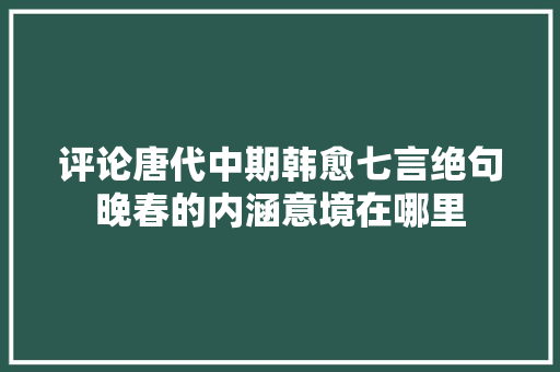 评论唐代中期韩愈七言绝句晚春的内涵意境在哪里