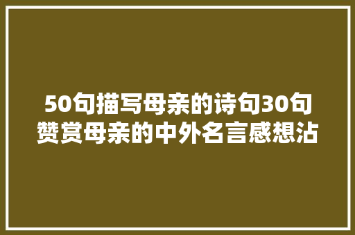 50句描写母亲的诗句30句赞赏母亲的中外名言感想沾染浓浓的母爱